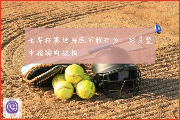 世界杯赛场再现不雅行为:球员竖中指瞬间被拍