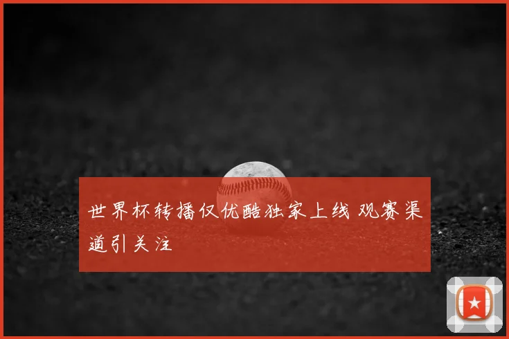 世界杯转播仅优酷独家上线 观赛渠道引关注