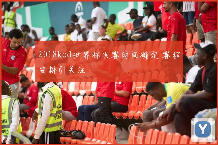 2018kod世界杯决赛时间确定 赛程安排引关注