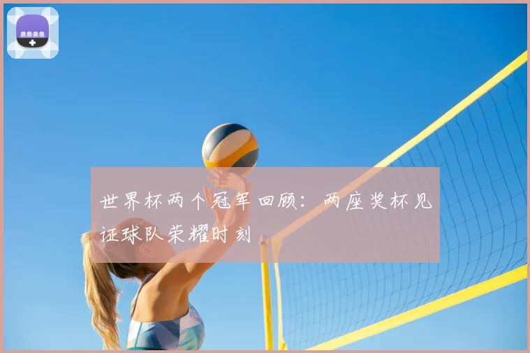 世界杯两个冠军回顾：两座奖杯见证球队荣耀时刻