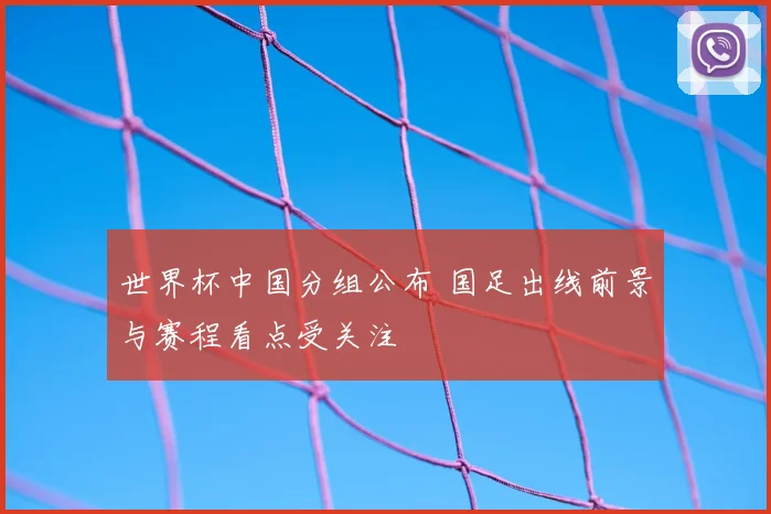 世界杯中国分组公布 国足出线前景与赛程看点受关注