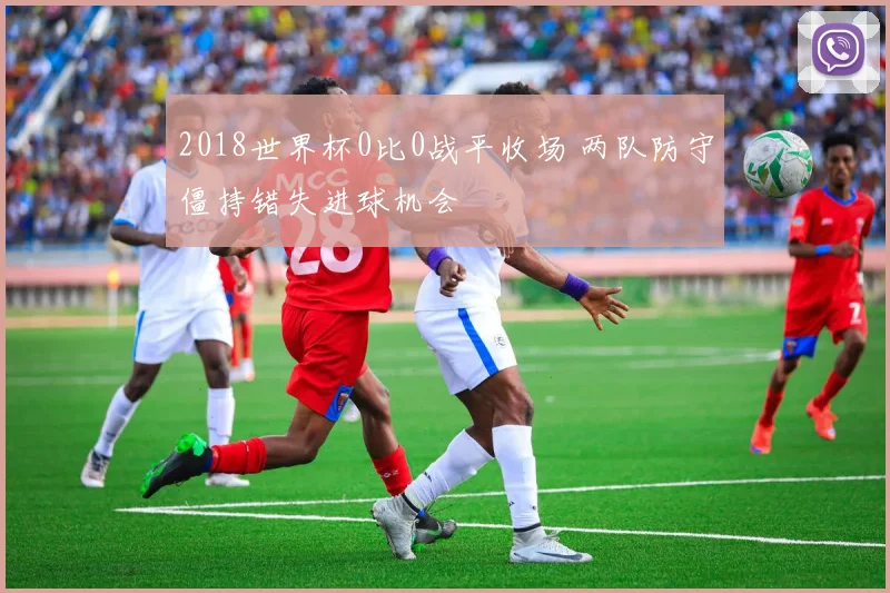 2018世界杯0比0战平收场 两队防守僵持错失进球机会