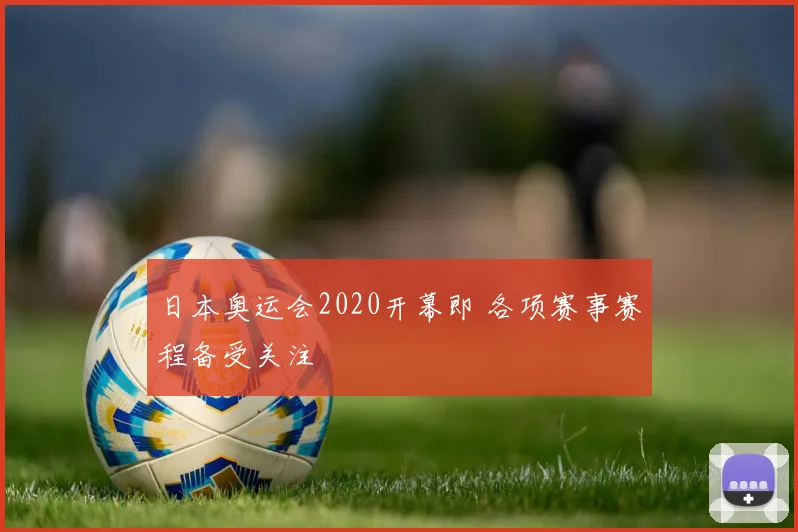 日本奥运会2020开幕即 各项赛事赛程备受关注