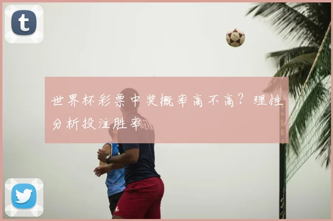 世界杯彩票中奖概率高不高?理性分析投注胜率