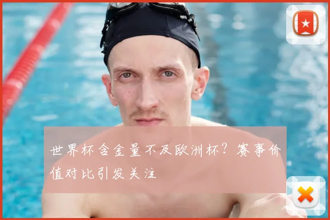 世界杯含金量不及欧洲杯?赛事价值对比引发关注