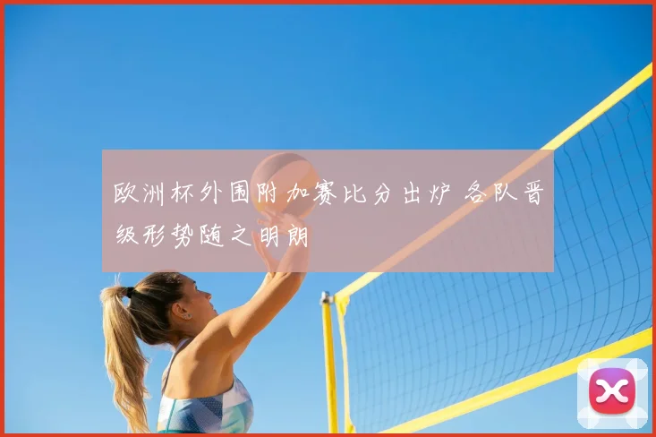 欧洲杯外围附加赛比分出炉 各队晋级形势随之明朗